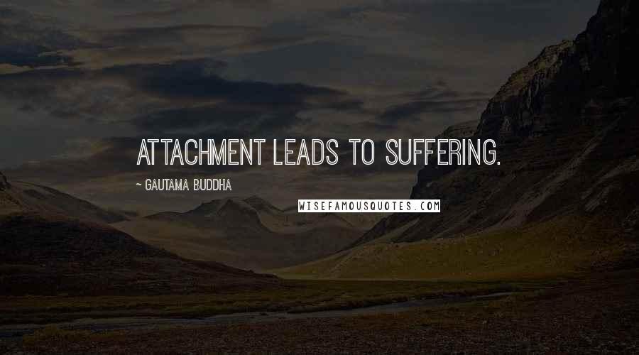 Gautama Buddha Quotes: Attachment leads to suffering.