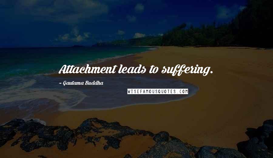 Gautama Buddha Quotes: Attachment leads to suffering.