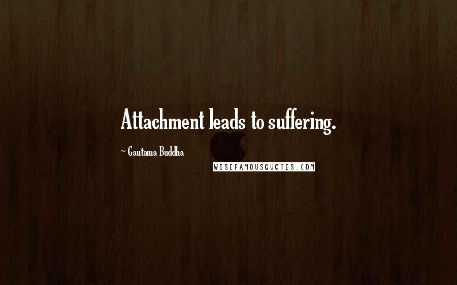 Gautama Buddha Quotes: Attachment leads to suffering.
