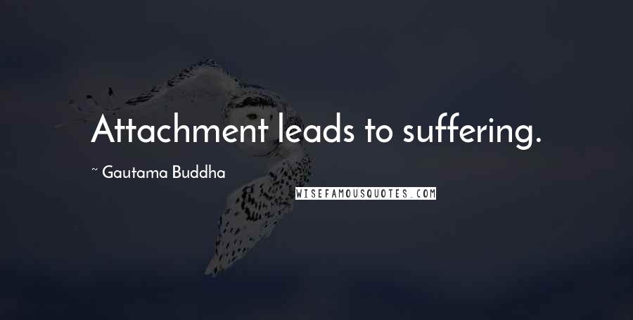 Gautama Buddha Quotes: Attachment leads to suffering.