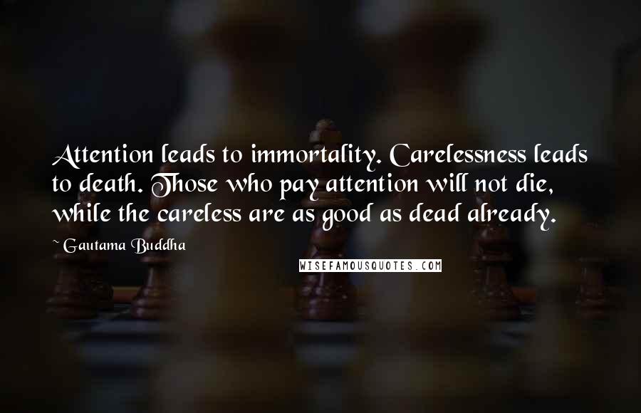 Gautama Buddha Quotes: Attention leads to immortality. Carelessness leads to death. Those who pay attention will not die, while the careless are as good as dead already.