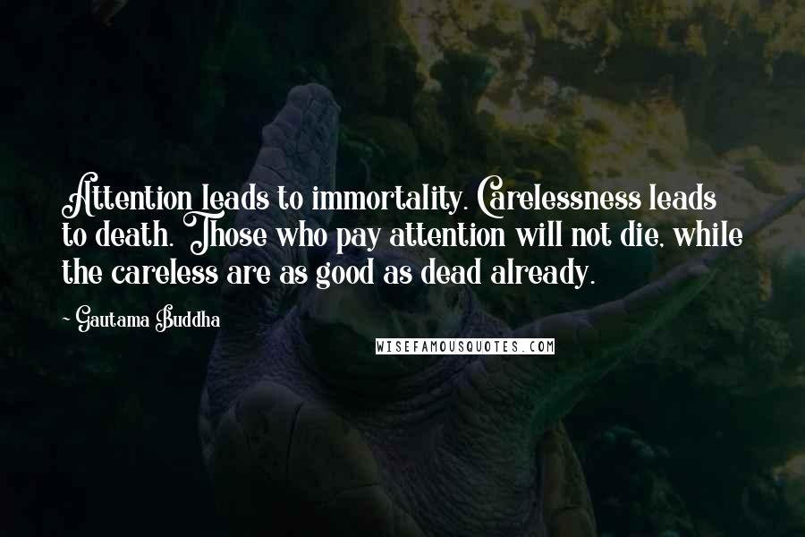 Gautama Buddha Quotes: Attention leads to immortality. Carelessness leads to death. Those who pay attention will not die, while the careless are as good as dead already.