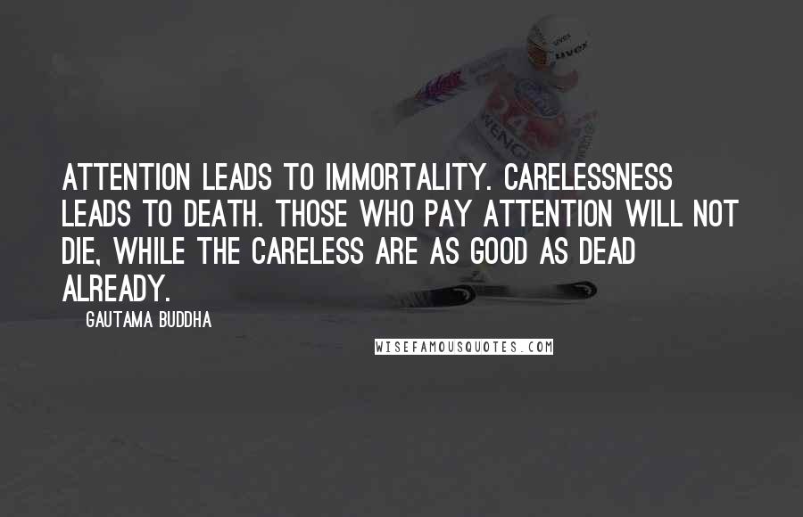 Gautama Buddha Quotes: Attention leads to immortality. Carelessness leads to death. Those who pay attention will not die, while the careless are as good as dead already.