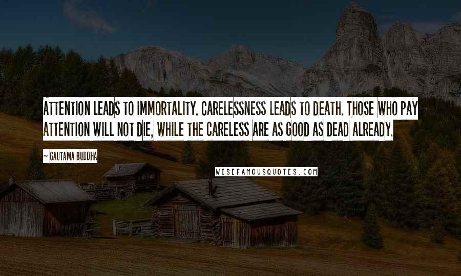 Gautama Buddha Quotes: Attention leads to immortality. Carelessness leads to death. Those who pay attention will not die, while the careless are as good as dead already.