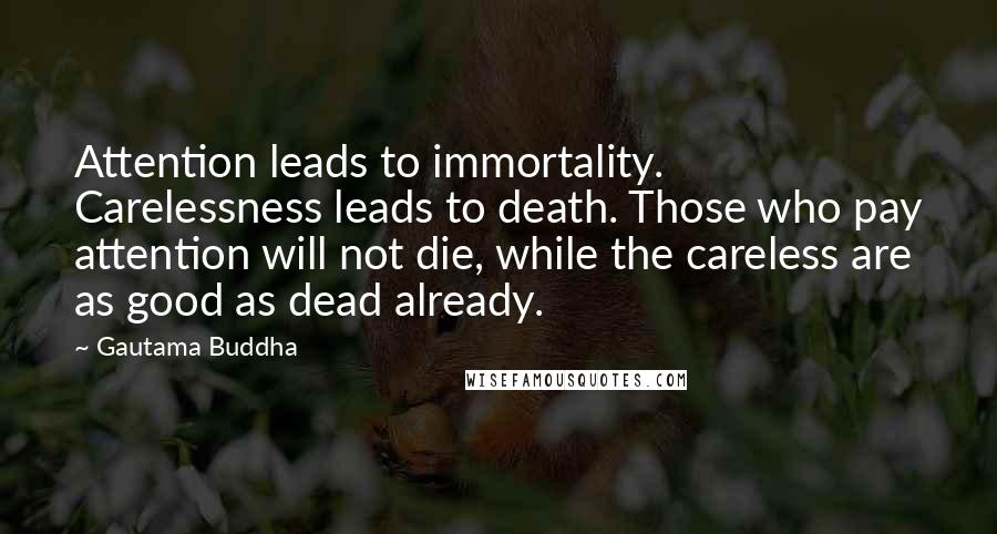 Gautama Buddha Quotes: Attention leads to immortality. Carelessness leads to death. Those who pay attention will not die, while the careless are as good as dead already.