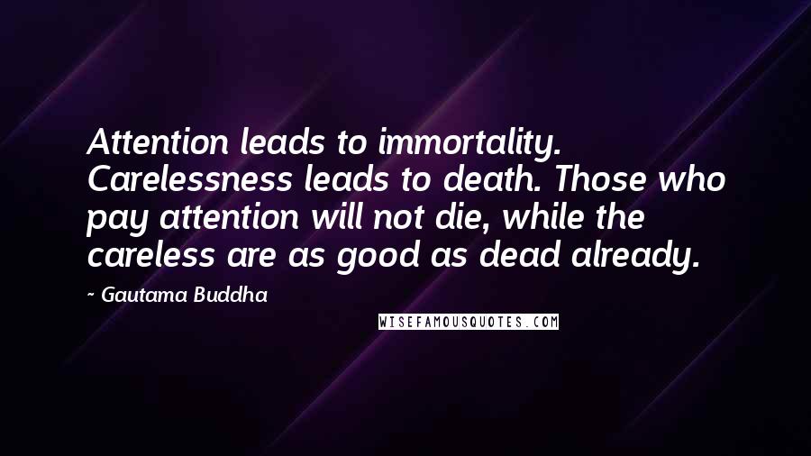 Gautama Buddha Quotes: Attention leads to immortality. Carelessness leads to death. Those who pay attention will not die, while the careless are as good as dead already.