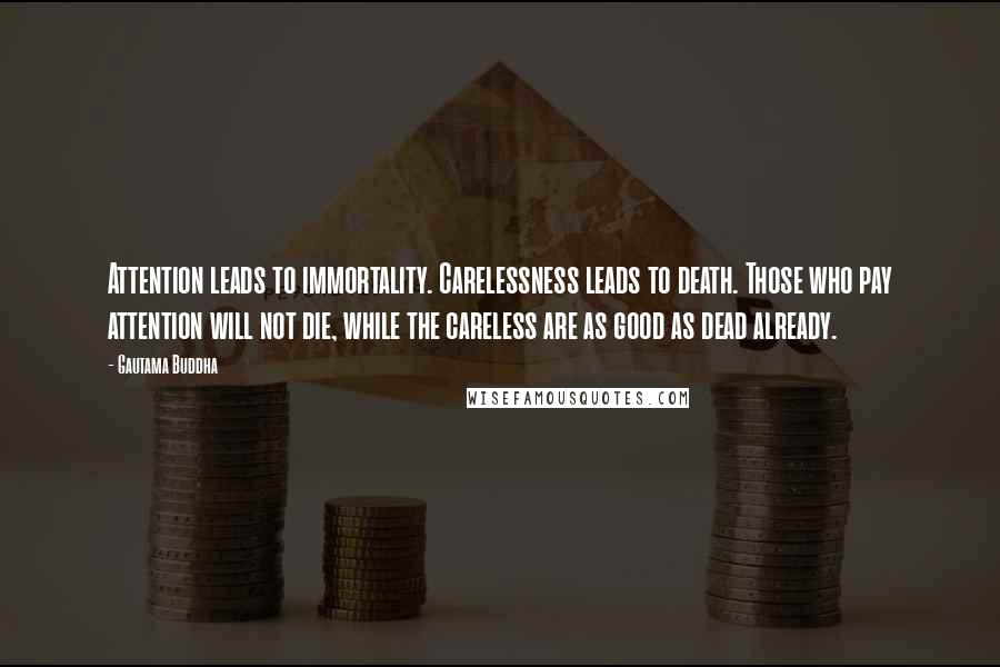 Gautama Buddha Quotes: Attention leads to immortality. Carelessness leads to death. Those who pay attention will not die, while the careless are as good as dead already.