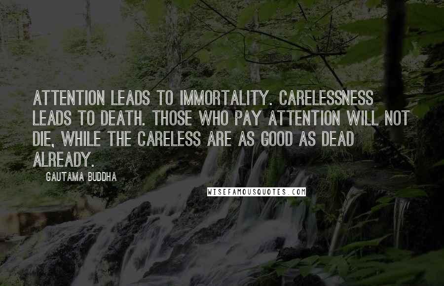 Gautama Buddha Quotes: Attention leads to immortality. Carelessness leads to death. Those who pay attention will not die, while the careless are as good as dead already.