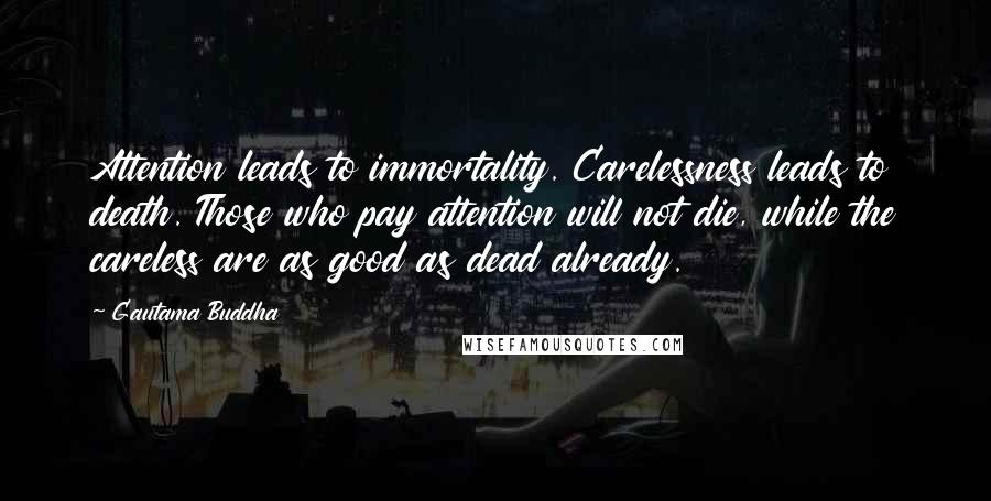 Gautama Buddha Quotes: Attention leads to immortality. Carelessness leads to death. Those who pay attention will not die, while the careless are as good as dead already.