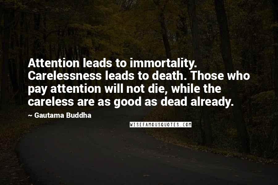 Gautama Buddha Quotes: Attention leads to immortality. Carelessness leads to death. Those who pay attention will not die, while the careless are as good as dead already.