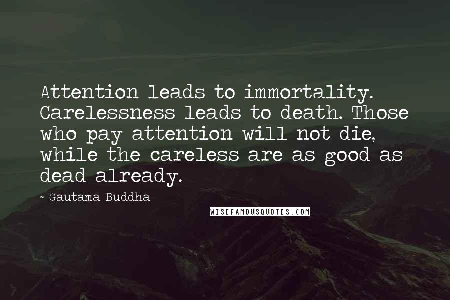 Gautama Buddha Quotes: Attention leads to immortality. Carelessness leads to death. Those who pay attention will not die, while the careless are as good as dead already.