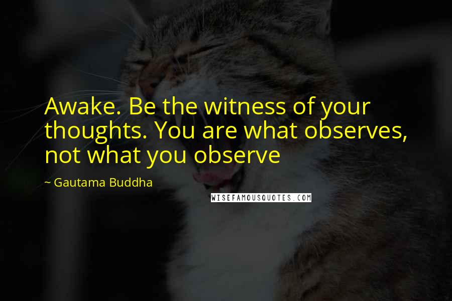 Gautama Buddha Quotes: Awake. Be the witness of your thoughts. You are what observes, not what you observe