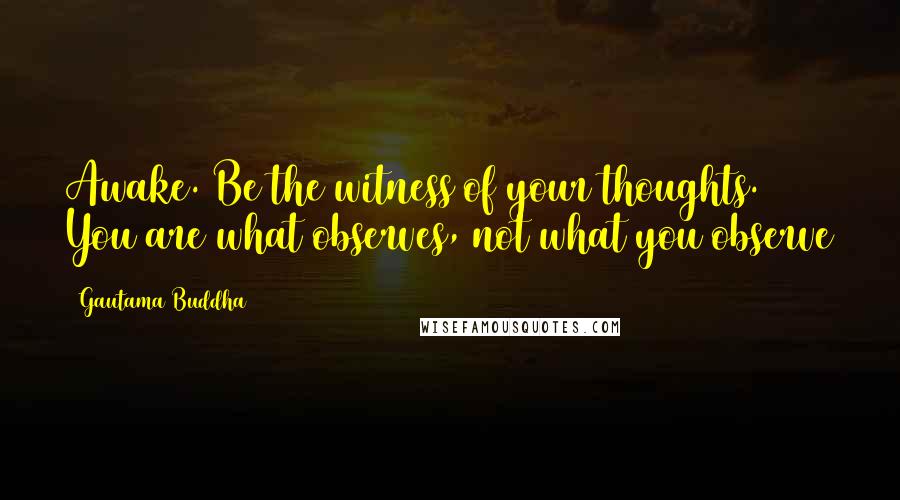 Gautama Buddha Quotes: Awake. Be the witness of your thoughts. You are what observes, not what you observe