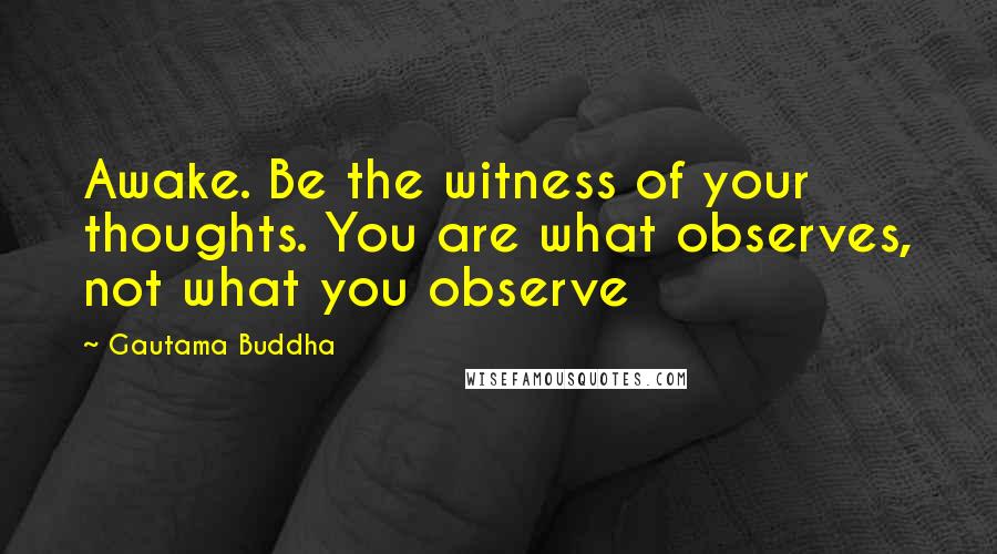 Gautama Buddha Quotes: Awake. Be the witness of your thoughts. You are what observes, not what you observe