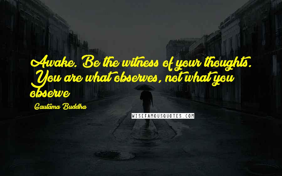 Gautama Buddha Quotes: Awake. Be the witness of your thoughts. You are what observes, not what you observe