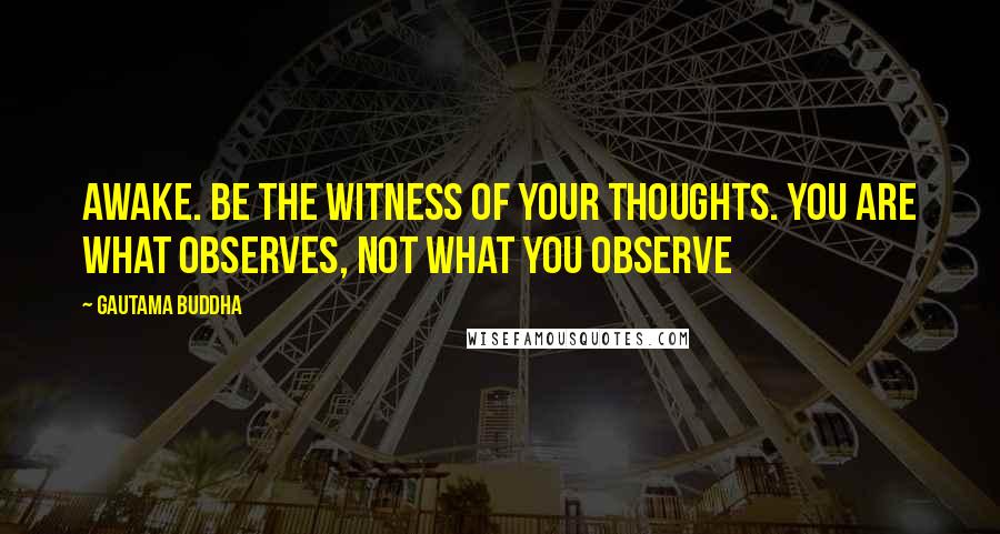 Gautama Buddha Quotes: Awake. Be the witness of your thoughts. You are what observes, not what you observe