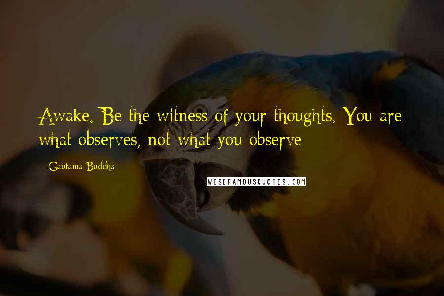 Gautama Buddha Quotes: Awake. Be the witness of your thoughts. You are what observes, not what you observe