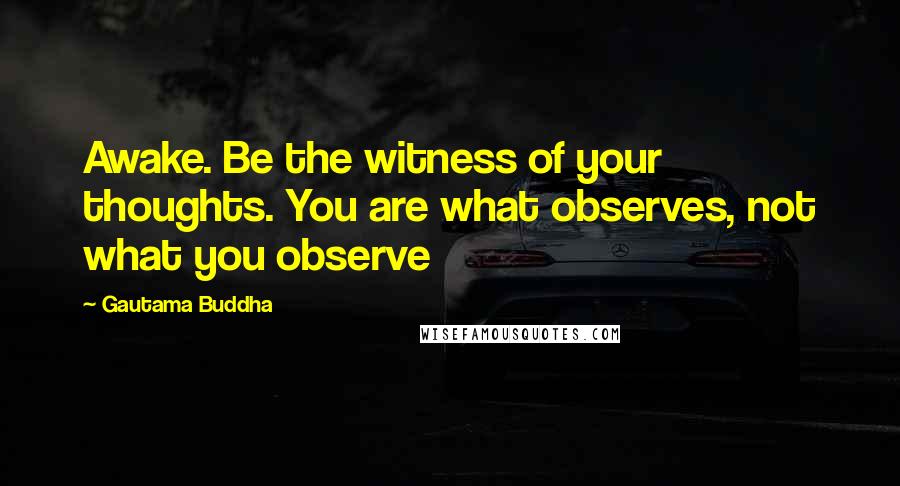 Gautama Buddha Quotes: Awake. Be the witness of your thoughts. You are what observes, not what you observe