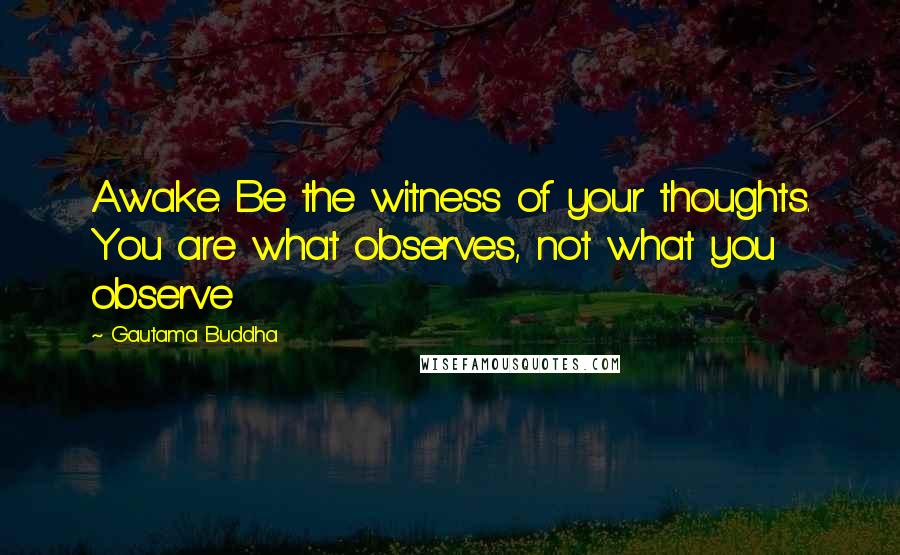 Gautama Buddha Quotes: Awake. Be the witness of your thoughts. You are what observes, not what you observe