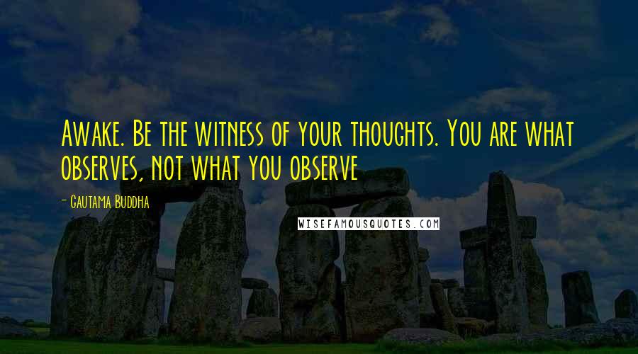 Gautama Buddha Quotes: Awake. Be the witness of your thoughts. You are what observes, not what you observe