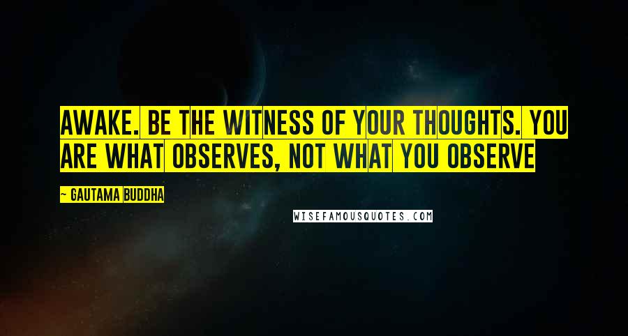 Gautama Buddha Quotes: Awake. Be the witness of your thoughts. You are what observes, not what you observe