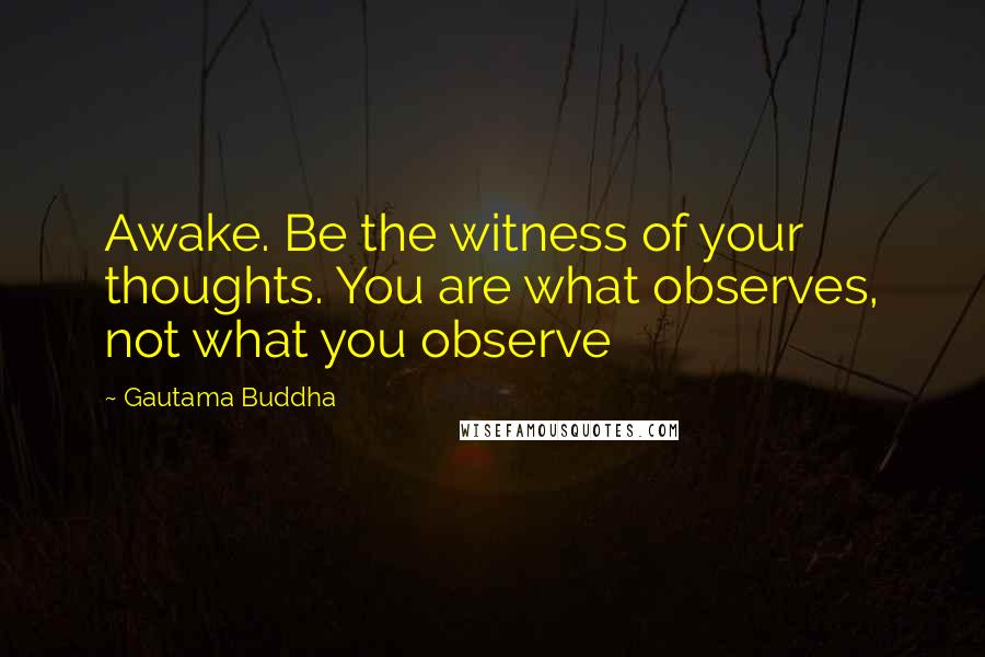 Gautama Buddha Quotes: Awake. Be the witness of your thoughts. You are what observes, not what you observe