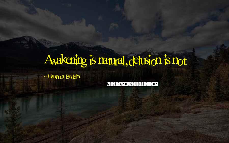 Gautama Buddha Quotes: Awakening is natural,delusion is not