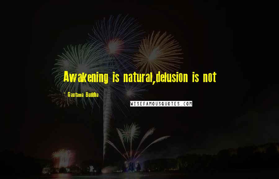 Gautama Buddha Quotes: Awakening is natural,delusion is not