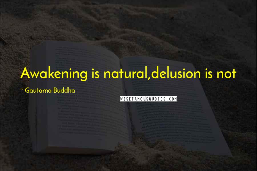 Gautama Buddha Quotes: Awakening is natural,delusion is not