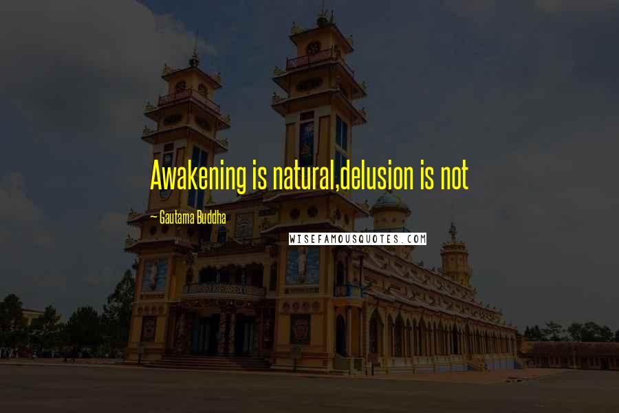 Gautama Buddha Quotes: Awakening is natural,delusion is not