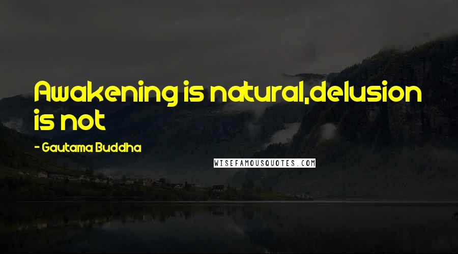 Gautama Buddha Quotes: Awakening is natural,delusion is not