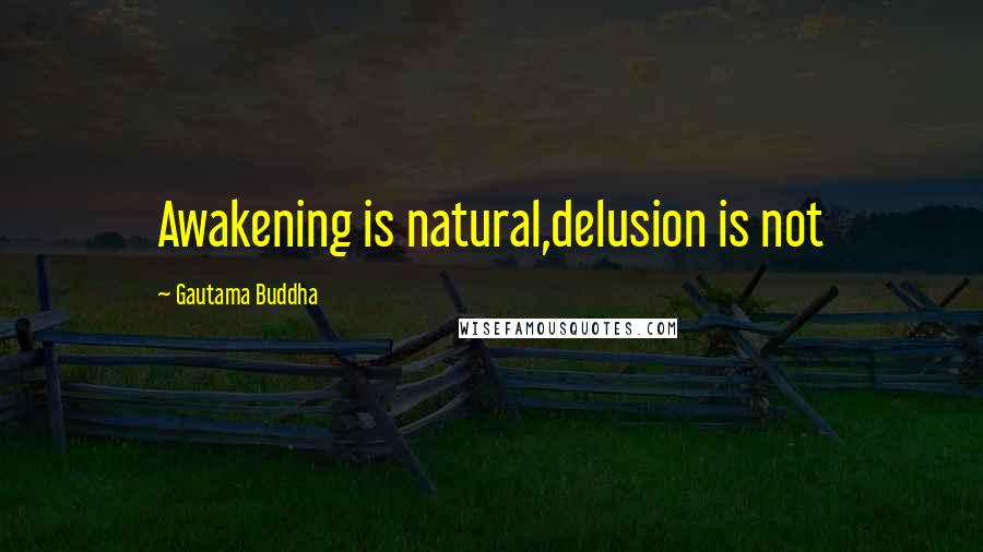 Gautama Buddha Quotes: Awakening is natural,delusion is not