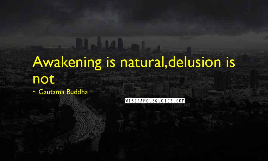 Gautama Buddha Quotes: Awakening is natural,delusion is not