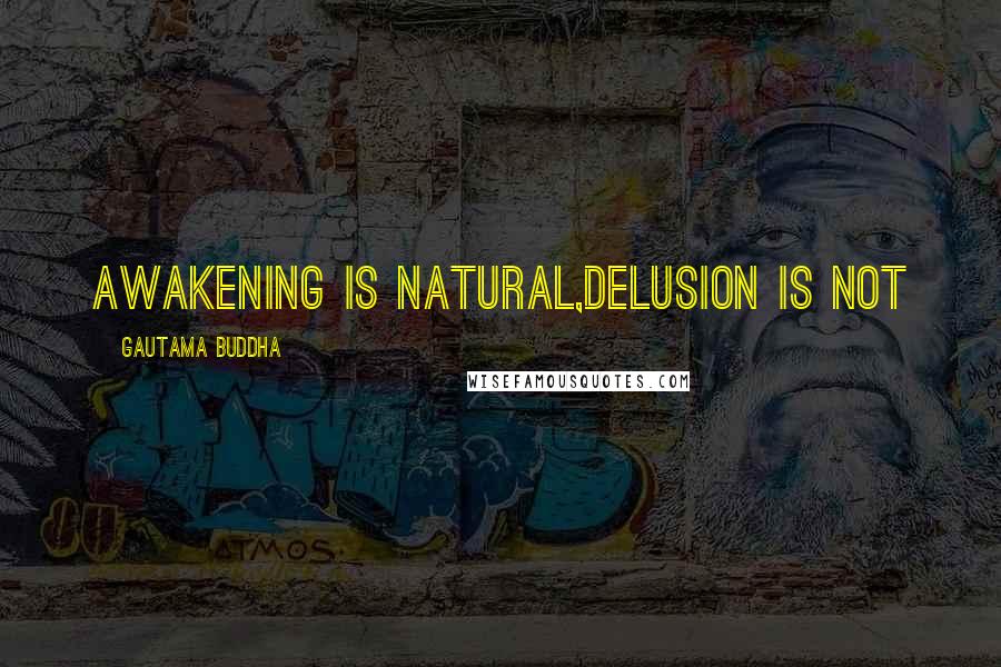 Gautama Buddha Quotes: Awakening is natural,delusion is not