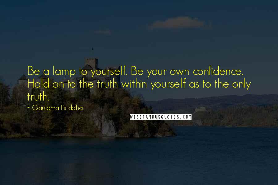 Gautama Buddha Quotes: Be a lamp to yourself. Be your own confidence. Hold on to the truth within yourself as to the only truth.
