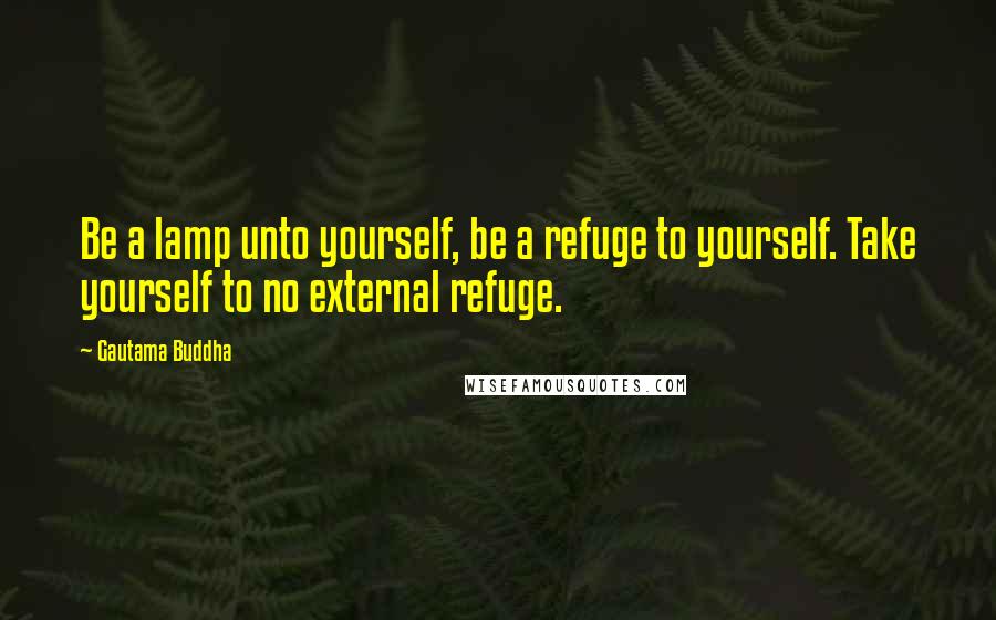 Gautama Buddha Quotes: Be a lamp unto yourself, be a refuge to yourself. Take yourself to no external refuge.