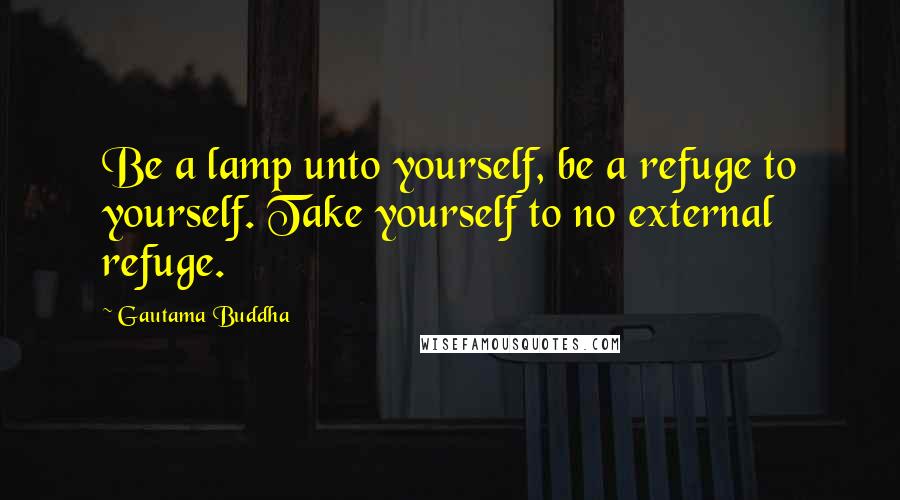 Gautama Buddha Quotes: Be a lamp unto yourself, be a refuge to yourself. Take yourself to no external refuge.