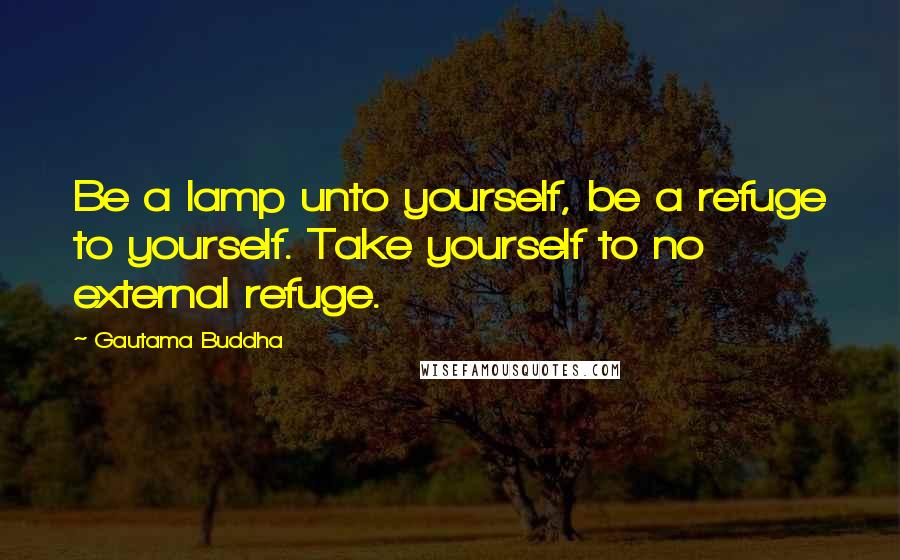 Gautama Buddha Quotes: Be a lamp unto yourself, be a refuge to yourself. Take yourself to no external refuge.