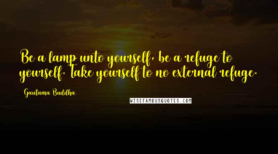 Gautama Buddha Quotes: Be a lamp unto yourself, be a refuge to yourself. Take yourself to no external refuge.