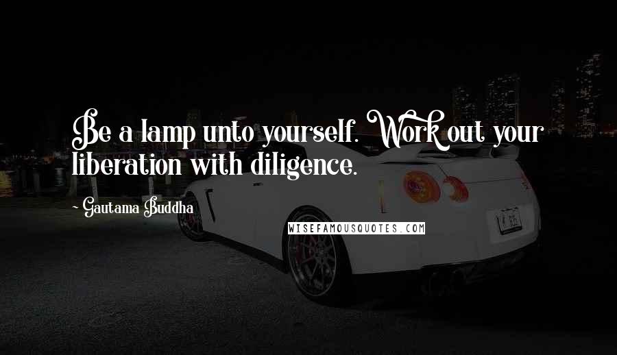 Gautama Buddha Quotes: Be a lamp unto yourself. Work out your liberation with diligence.