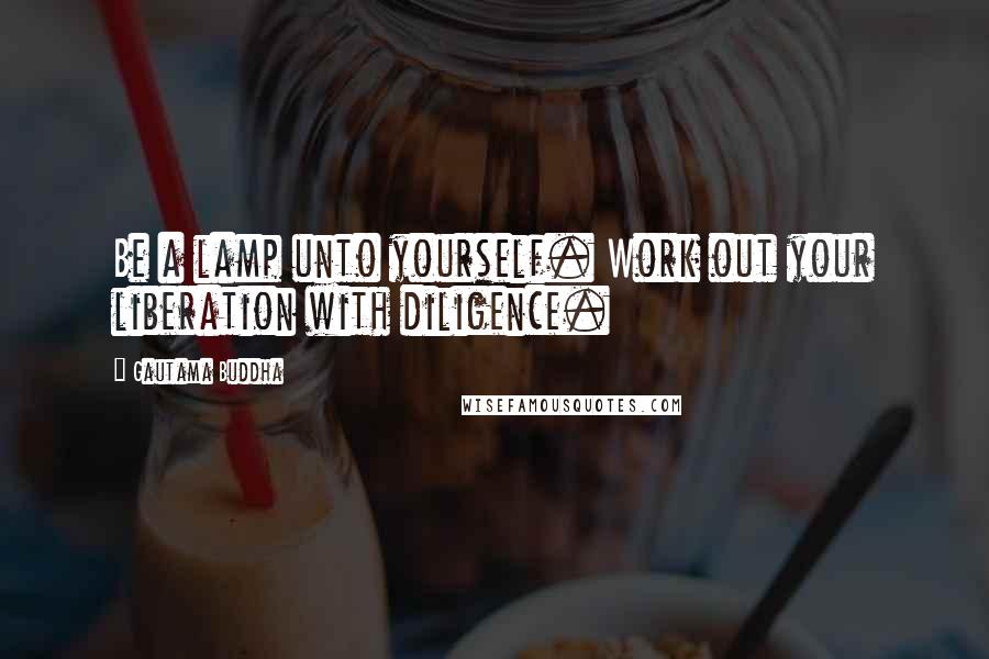 Gautama Buddha Quotes: Be a lamp unto yourself. Work out your liberation with diligence.