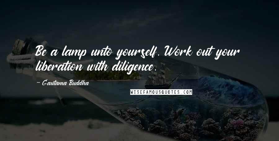 Gautama Buddha Quotes: Be a lamp unto yourself. Work out your liberation with diligence.