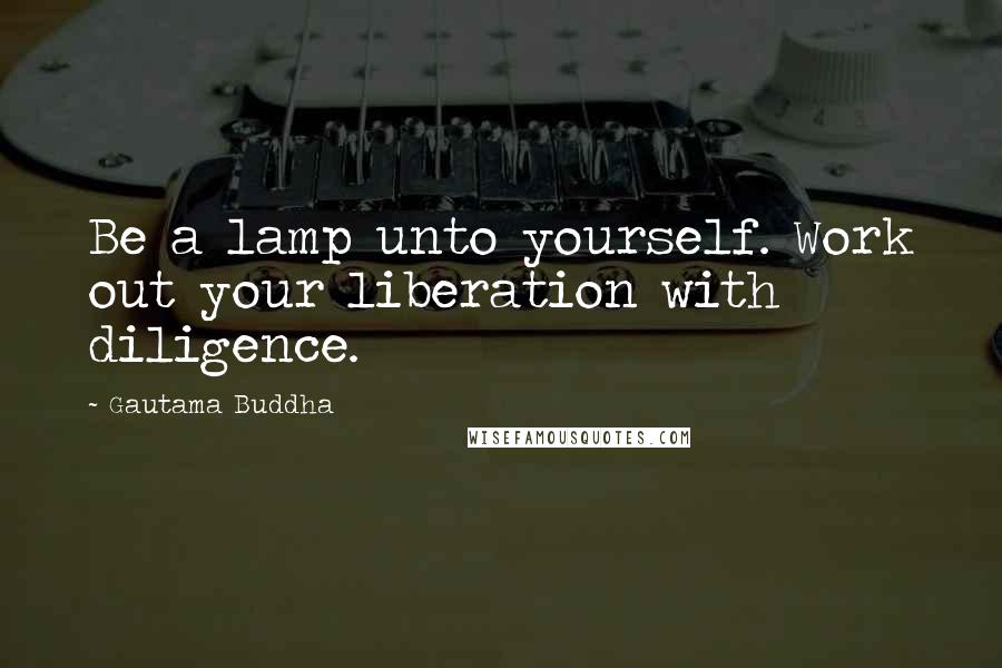 Gautama Buddha Quotes: Be a lamp unto yourself. Work out your liberation with diligence.