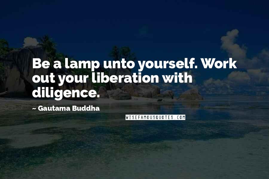 Gautama Buddha Quotes: Be a lamp unto yourself. Work out your liberation with diligence.