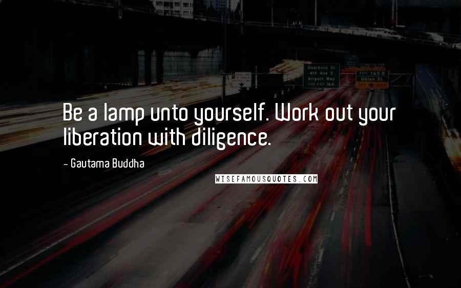 Gautama Buddha Quotes: Be a lamp unto yourself. Work out your liberation with diligence.