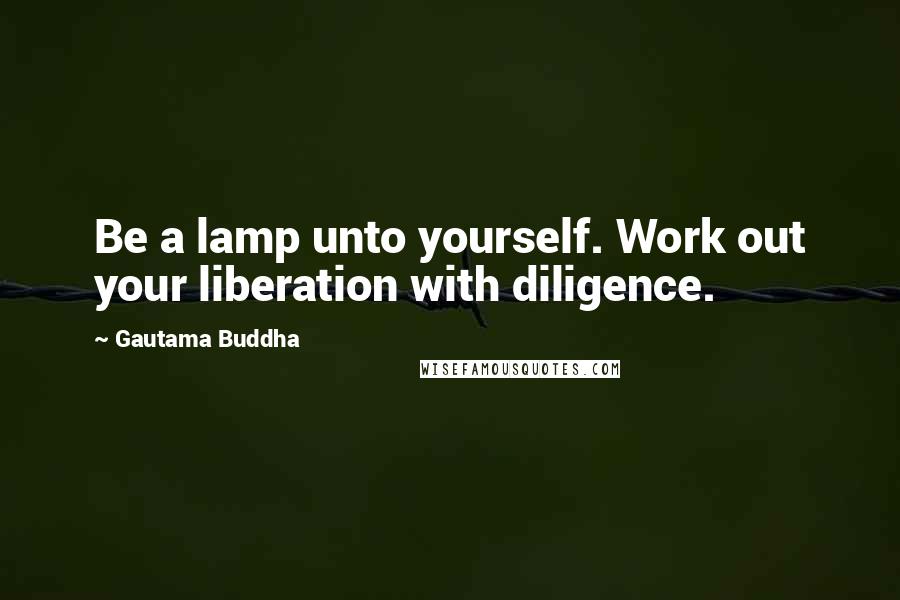 Gautama Buddha Quotes: Be a lamp unto yourself. Work out your liberation with diligence.