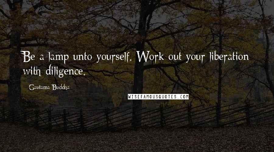 Gautama Buddha Quotes: Be a lamp unto yourself. Work out your liberation with diligence.