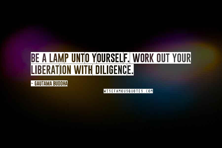 Gautama Buddha Quotes: Be a lamp unto yourself. Work out your liberation with diligence.