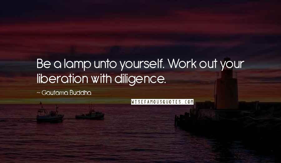 Gautama Buddha Quotes: Be a lamp unto yourself. Work out your liberation with diligence.