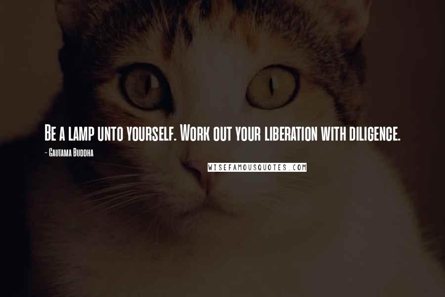 Gautama Buddha Quotes: Be a lamp unto yourself. Work out your liberation with diligence.